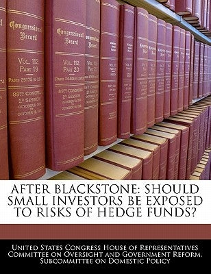 After Blackstone: Should Small Investors Be Exposed to Risks of Hedge Funds? by United States Congress House of Represen