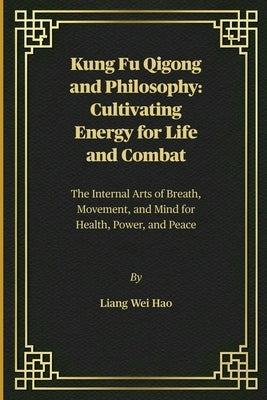 Kung Fu Qigong and Philosophy: Cultivating Energy for Life and Combat: The Internal Arts of Breath, Movement, and Mind for Health, Power, and Peace by Hao, Liang Wei