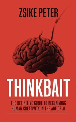 Thinkbait: The Definitive Guide to Reclaiming Human Creativity in the Age of AI by Peter, Zsike