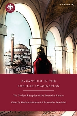 Byzantium in the Popular Imagination: The Modern Reception of the Byzantine Empire by Kulh?nkov?, Mark?ta