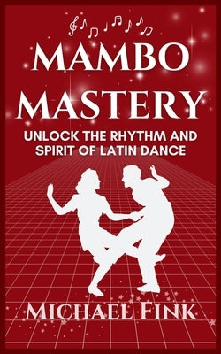 Mambo Mastery: Unlock the Rhythm and Spirit of Latin Dance: Discover the Secrets of Rhythm, Style, and Passion that Shaped Mambo's Global Legacy by Fink, Michael