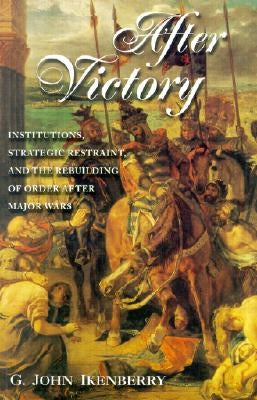After Victory: Institutions, Strategic Restraint, and the Rebuilding of Order After Major Wars by Ikenberry, G. John