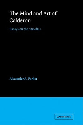 The Mind and Art of Calderón: Essays on the Comedias by Parker, Alexander Augustine