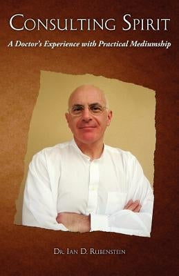 Consulting Spirit: A Doctor's Experience with Practical Mediumship by Rubenstein, Ian D.