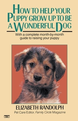 How to Help Your Puppy Grow Up to Be a Wonderful Dog: With a Complete Month-By-Month Guide to Raising Your Puppy by Randolph, Elizabeth