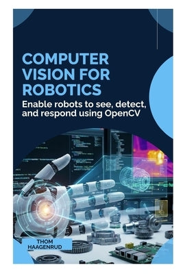 Computer Vision for Robotics: Enable robots to see, detect, and respond using OpenCV by Haagenrud, Thom