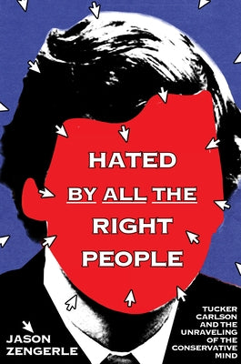 Hated by All the Right People: Tucker Carlson and the Unraveling of the Conservative Mind by Zengerle, Jason