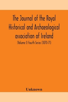 The Journal Of The Royal Historical And Archaeological Association Of Ireland: Originally Founded As The Kilkenny Archaeological Society (Volume I) Fo by Unknown