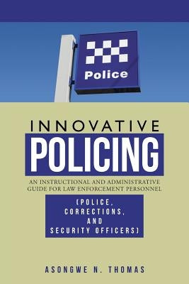 Innovative Policing: An Instructional and Administrative Guide for Law Enforcement Personnel (Police, Corrections, and Security Officers) by Thomas, Asongwe N.