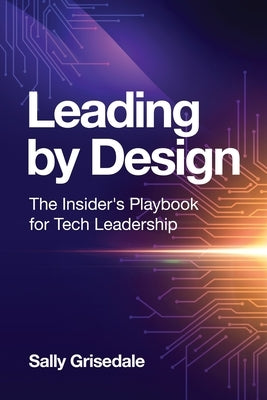 Leading By Design: The Insider's Playbook For Tech Leadership by Grisedale, Sally