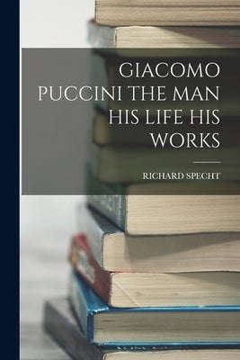 Giacomo Puccini the Man His Life His Works by Specht, Richard