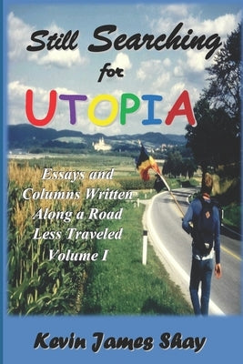 Still Searching for Utopia: Essays and Columns Written Along a Road Less Traveled, Volume I by Shay, Kevin James
