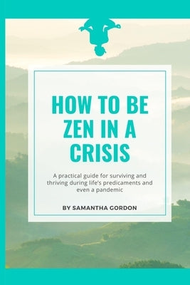 How to be Zen in a Crisis: A practical guide for surviving and thriving during life's predicaments and even a pandemic by Gordon, Samantha