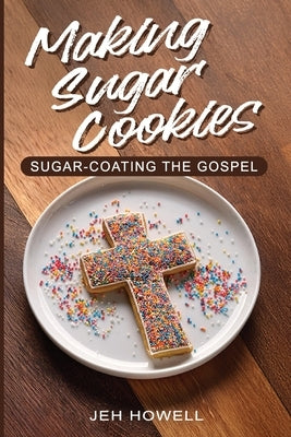 Making Sugar Cookies: Sugar-Coating the Gospel by Howell, Jeh