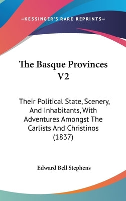 The Basque Provinces V2: Their Political State, Scenery, And Inhabitants, With Adventures Amongst The Carlists And Christinos (1837) by Stephens, Edward Bell