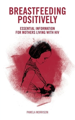 Breastfeeding Positively: Essential information for mothers with HIV by Morrison, Pamela