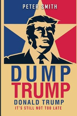 Dump Trump: It's Still Not Too Late by Smith, Peter
