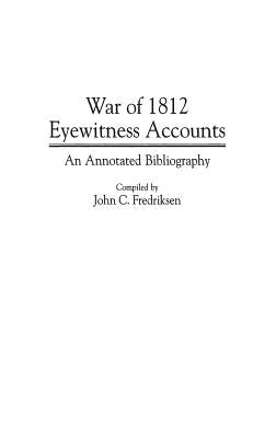War of 1812 Eyewitness Accounts: An Annotated Bibliography by Fredriksen, John C.