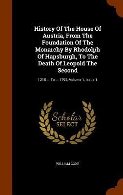 History Of The House Of Austria, From The Foundation Of The Monarchy By Rhodolph Of Hapsburgh, To The Death Of Leopold The Second: 1218 ... To ... 179 by Coxe, William
