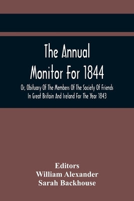 The Annual Monitor For 1844 Or, Obituary Of The Members Of The Society Of Friends In Great Britain And Ireland For The Year 1843 by Alexander, William