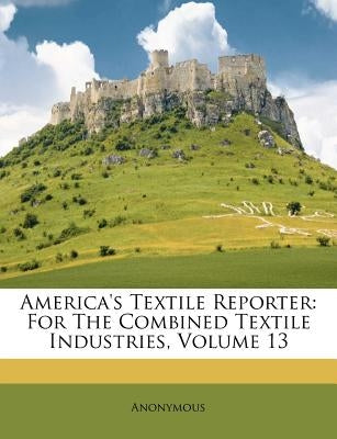 America's Textile Reporter: For The Combined Textile Industries, Volume 13 by Anonymous