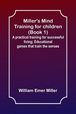Miller's Mind training for children (Book 1); A practical training for successful living; Educational games that train the senses by Miller, William Emer