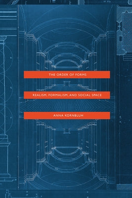 The Order of Forms: Realism, Formalism, and Social Space by Kornbluh, Anna