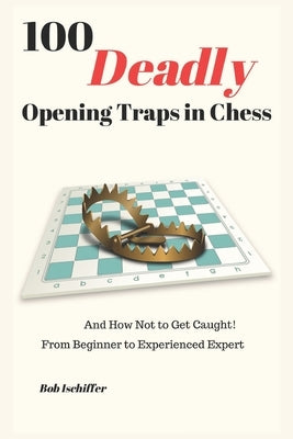 100 Deadly Opening Traps in Chess: And How Not to Get Caught! From Beginner to Experienced Expert by Ischiffer, Bob