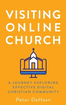 Visiting Online Church: A Journey Exploring Effective Digital Christian Community by DeHaan, Peter