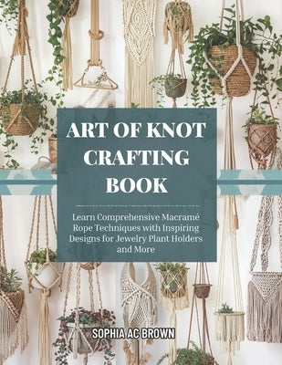 Art of Knot Crafting Book: Learn Comprehensive Macramé Rope Techniques with Inspiring Designs for Jewelry Plant Holders and More by Brown, Sophia Ac