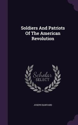 Soldiers And Patriots Of The American Revolution by Banvard, Joseph