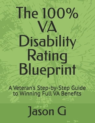 The 100% VA Disability Rating Blueprint: A Veteran's Step-by-Step Guide to Winning Full VA Benefits by G, Jason