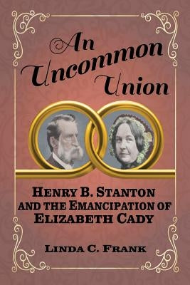 An Uncommon Union: Henry B. Stanton and the Emancipation of Elizabeth Cady by Frank, Linda C.
