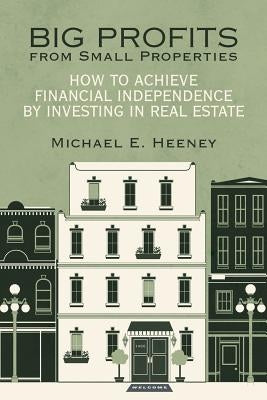 Big Profits from Small Properties: How to Achieve Financial Independence by Investing in Real Estate by Heeney, Michael E.