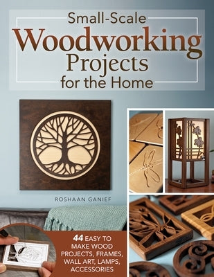 Small-Scale Woodworking Projects for the Home: 44 Easy-To-Make Wood Projects, Frames, Wall Art, Lamps, and Accessories by Ganief, Roshaan