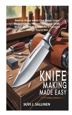 Knife Making Made Easy: Steel to Sharp within Few Steps; Learn Bladesmithing Without Guessing; Craft, Shape, as well as Grind Like a Pro even though Y by J. Sallinen, Suvi