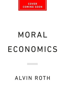 Moral Economics: From Prostitution to Organ Sales, What Controversial Transactions Reveal about How Markets Work by Roth, Alvin E.