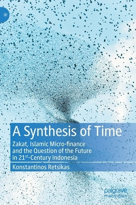 A Synthesis of Time: Zakat, Islamic Micro-Finance and the Question of the Future in 21st-Century Indonesia by Retsikas, Konstantinos