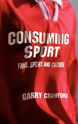 Consuming Sport: Fans, Sport and Culture by Crawford, Garry