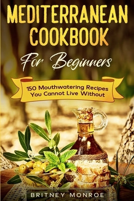 Mediterranean Cookbook For Beginners: 150 Mouthwatering Recipes You Cannot Live Without by Monroe, Britney