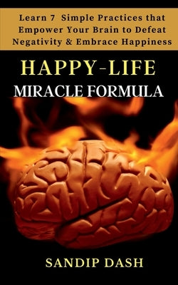 Happy-Life MIRACLE Formula: Learn 7 Simple Techniques that Empower your Brain to Defeat Negativity and Embrace Happiness by Dash, Sandip