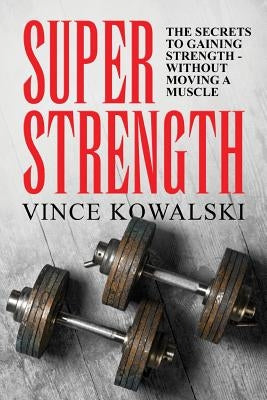 Super Strength: The Secret to Gaining Strength - Without Moving a Muscle by Kowalski, Vince