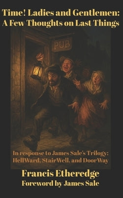 Time! Ladies and Gentlemen--A Few Thoughts on Last Things: In response to James Sale's Trilogy--HellWard, StairWell, and DoorWay by Etheredge, Francis