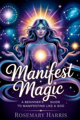 Manifest Magic: A Beginner's Guide to Manifesting Like a God: Unlock the Law of Assumption, Reprogram Your Mind, and Create Your Reality, Manifest Abu by Harris, Rosemary