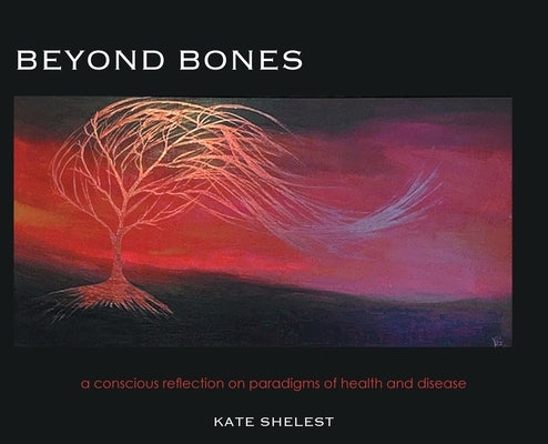 Beyond Bones: a conscious reflection on paradigms of health and disease by Shelest, Kate