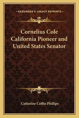 Cornelius Cole California Pioneer and United States Senator by Phillips, Catherine Coffin
