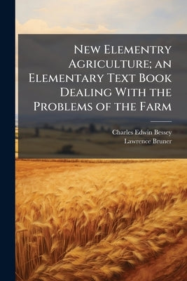 New Elementry Agriculture; an Elementary Text Book Dealing With the Problems of the Farm by Bessey, Charles Edwin