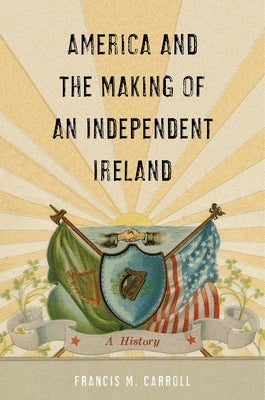 America and the Making of an Independent Ireland: A History by Carroll, Francis M.