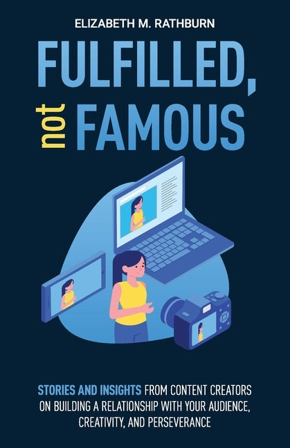 Fulfilled, not Famous: Stories and Insights from Content Creators on Building a Relationship with your Audience, Creativity, and Perseverance by Rathburn, Elizabeth M.