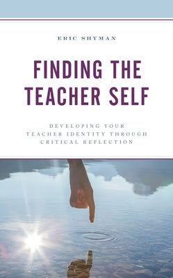 Finding the Teacher Self: Developing Your Teacher Identity Through Critical Reflection by Shyman, Eric
